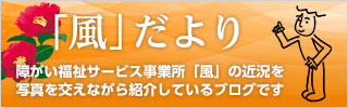 「風」だよりは、障がい福祉サービス事業所「風」の近況を、写真を交えながら紹介しているブログです