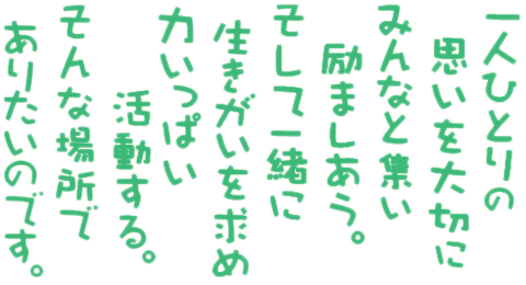 一人ひとりの思いを大切にみんなと集い励ましあう。そして一緒に生きがいを求め力いっぱい活動する。そんな場所でありたいのです。